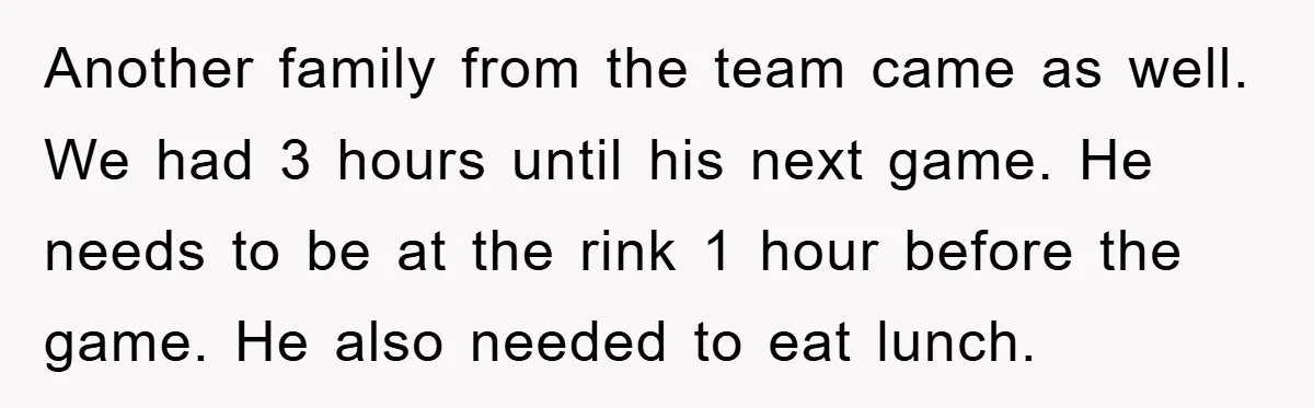 Another family from the team came as well. We had 3 hours until his next game. He needs to be at the rink 1 hour before the game. He also...