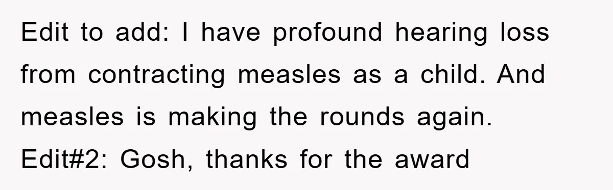 Edit to add: I have profound hearing loss from contracting measles as a child. And measles is making the rounds again.   Edit#2: Gosh, thanks for the award