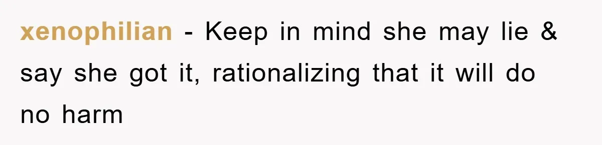 xenophilian − Keep in mind she may lie & say she got it, rationalizing that it will do no harm
