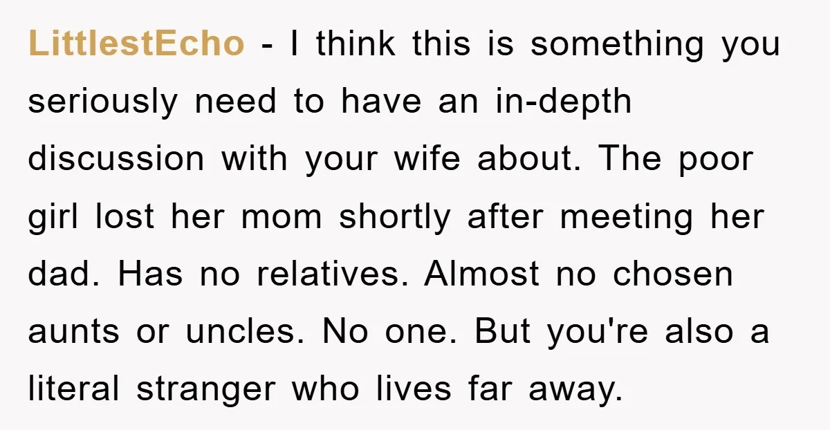 LittlestEcho − I think this is something you seriously need to have an in-depth discussion with your wife about. The poor girl lost her mom shortly after meeting her dad....