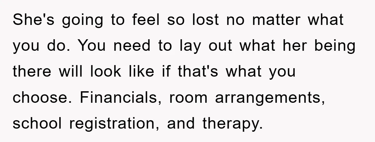 She's going to feel so lost no matter what you do. You need to lay out what her being there will look like if that's what you choose. Financials, room...
