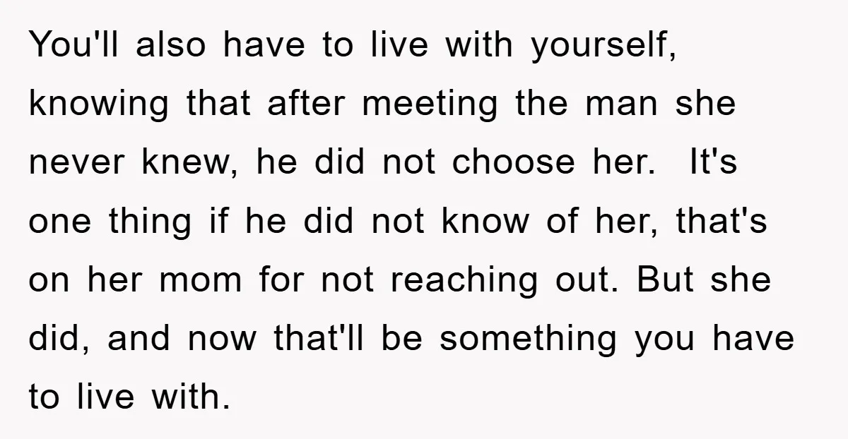 You'll also have to live with yourself, knowing that after meeting the man she never knew, he did not choose her. It's one thing if he did not know of...