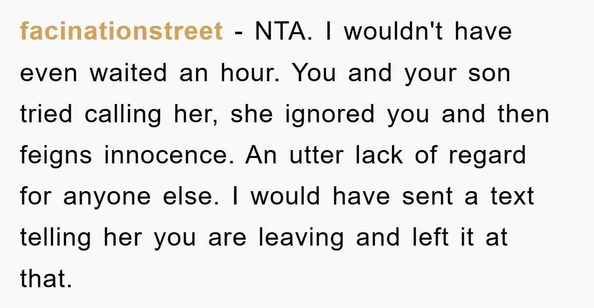 facinationstreet − NTA. I wouldn't have even waited an hour. You and your son tried calling her, she ignored you and then feigns innocence. An utter lack of regard for...