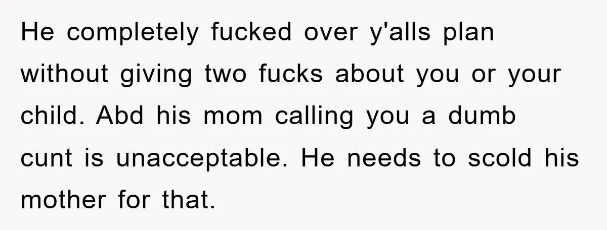 He completely fucked over y'alls plan without giving two fucks about you or your child. Abd his mom calling you a dumb cunt is unacceptable. He needs to scold his...
