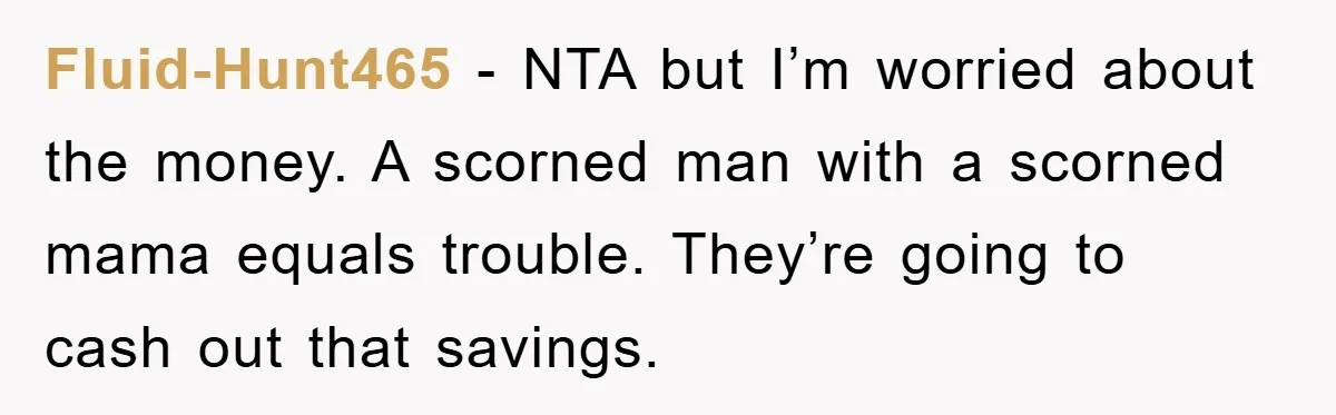 Fluid-Hunt465 − NTA but I’m worried about the money. A scorned man with a scorned mama equals trouble. They’re going to cash out that savings.