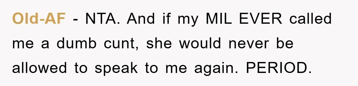 Old-AF − NTA. And if my MIL EVER called me a dumb cunt, she would never be allowed to speak to me again. PERIOD.