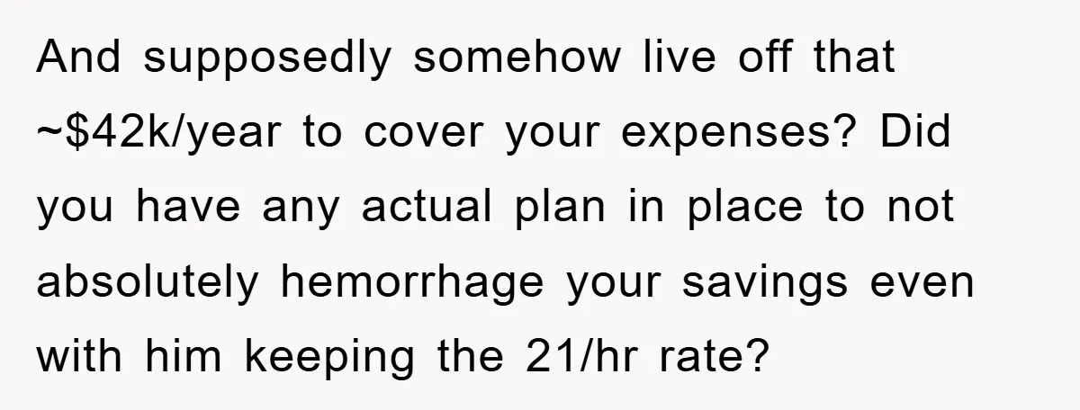 And supposedly somehow live off that ~$42k/year to cover your expenses? Did you have any actual plan in place to not absolutely hemorrhage your savings even with him keeping the...