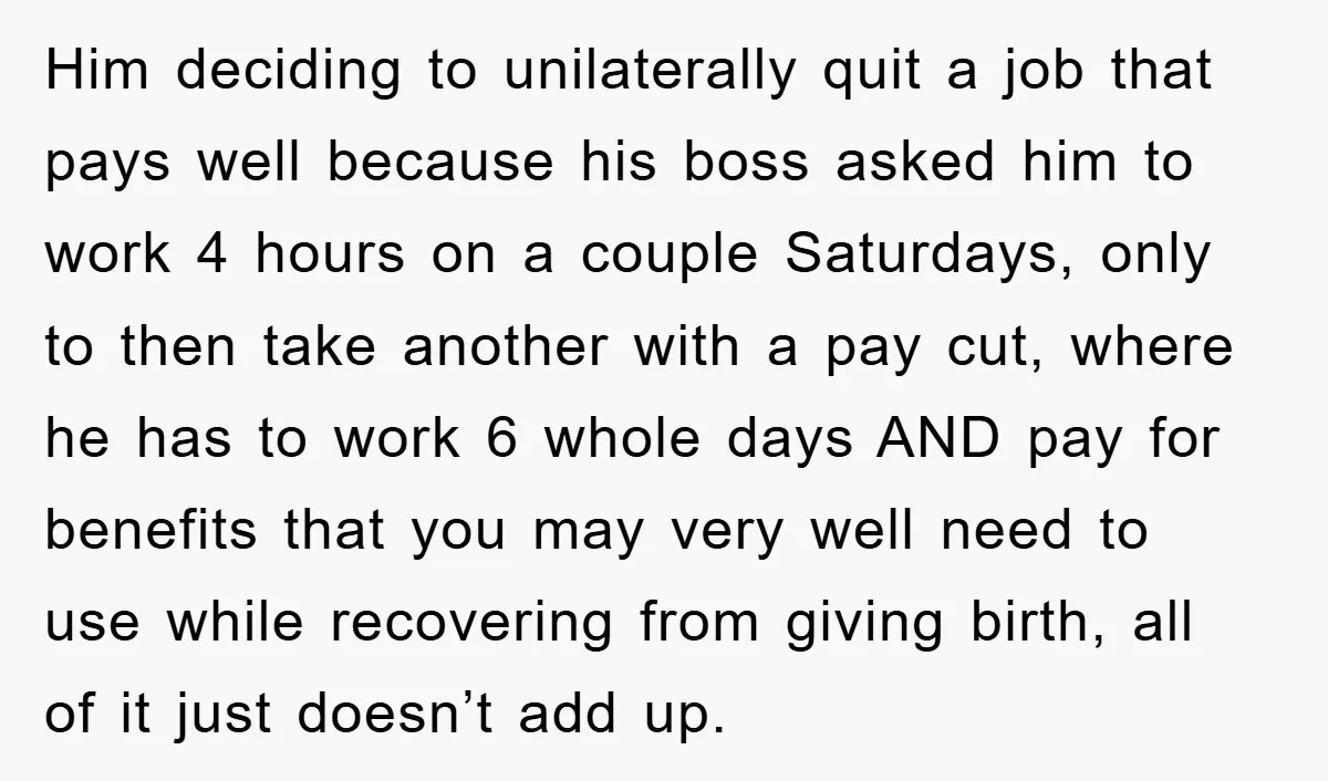 Him deciding to unilaterally quit a job that pays well because his boss asked him to work 4 hours on a couple Saturdays, only to then take another with a...