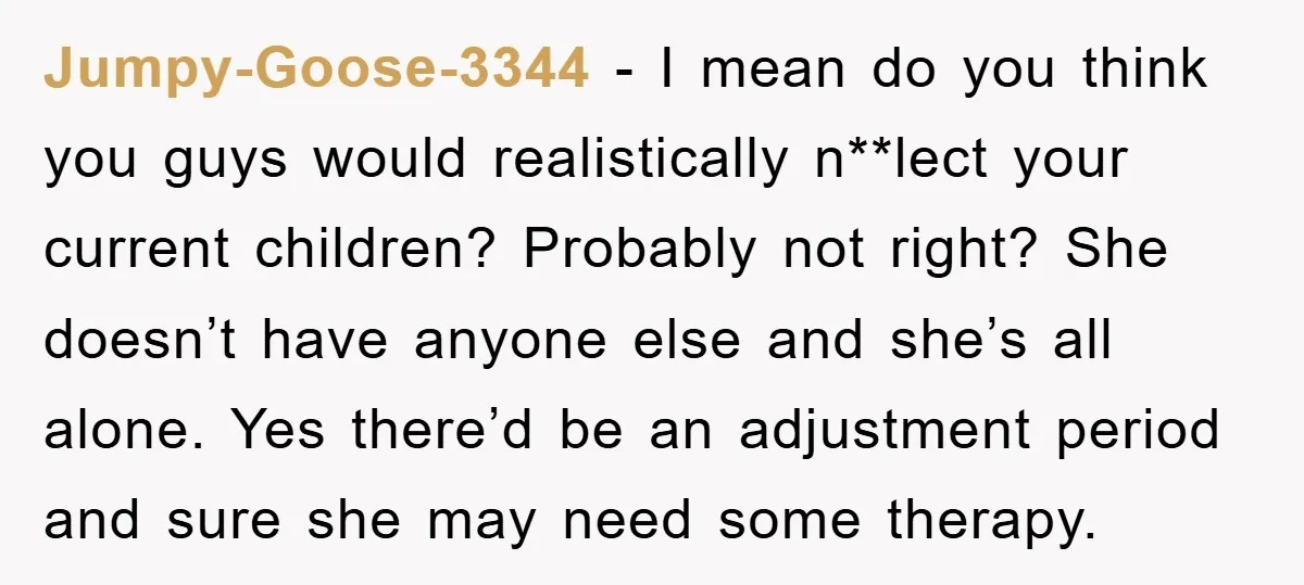Jumpy-Goose-3344 − I mean do you think you guys would realistically n**lect your current children? Probably not right? She doesn’t have anyone else and she’s all alone. Yes there’d be...