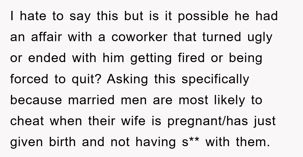 I hate to say this but is it possible he had an affair with a coworker that turned ugly or ended with him getting fired or being forced to quit?...