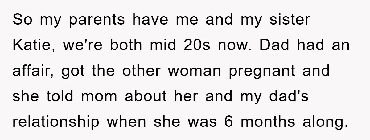 So my parents have me and my sister Katie, we're both mid 20s now. Dad had an affair, got the other woman pregnant and she told mom about her and...