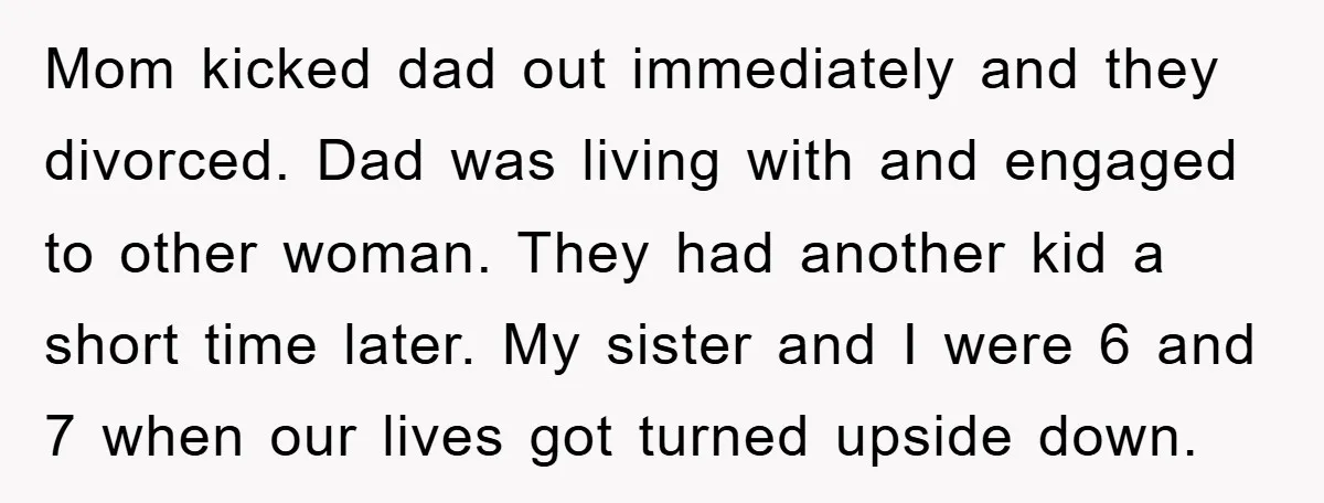 Mom kicked dad out immediately and they divorced. Dad was living with and engaged to other woman. They had another kid a short time later. My sister and I were...