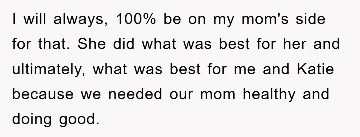 I will always, 100% be on my mom's side for that. She did what was best for her and ultimately, what was best for me and Katie because we needed...