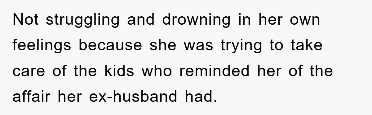 Not struggling and drowning in her own feelings because she was trying to take care of the kids who reminded her of the affair her ex-husband had.