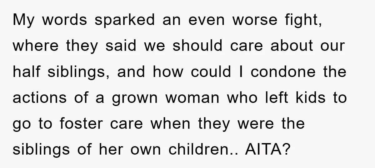 My words sparked an even worse fight, where they said we should care about our half siblings, and how could I condone the actions of a grown woman who left...