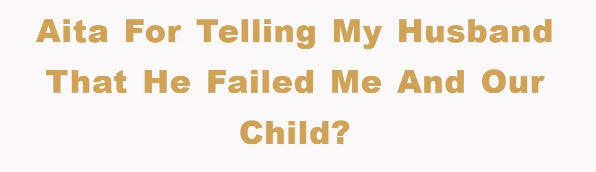 AITA for telling my husband that he failed me and our child?
