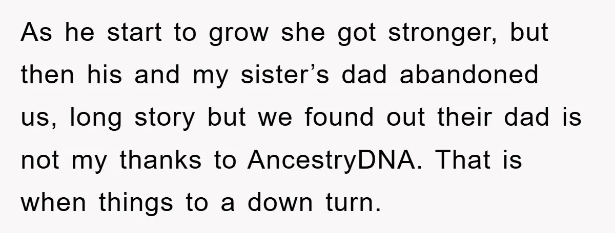 As he start to grow she got stronger, but then his and my sister’s dad abandoned us, long story but we found out their dad is not my thanks to...