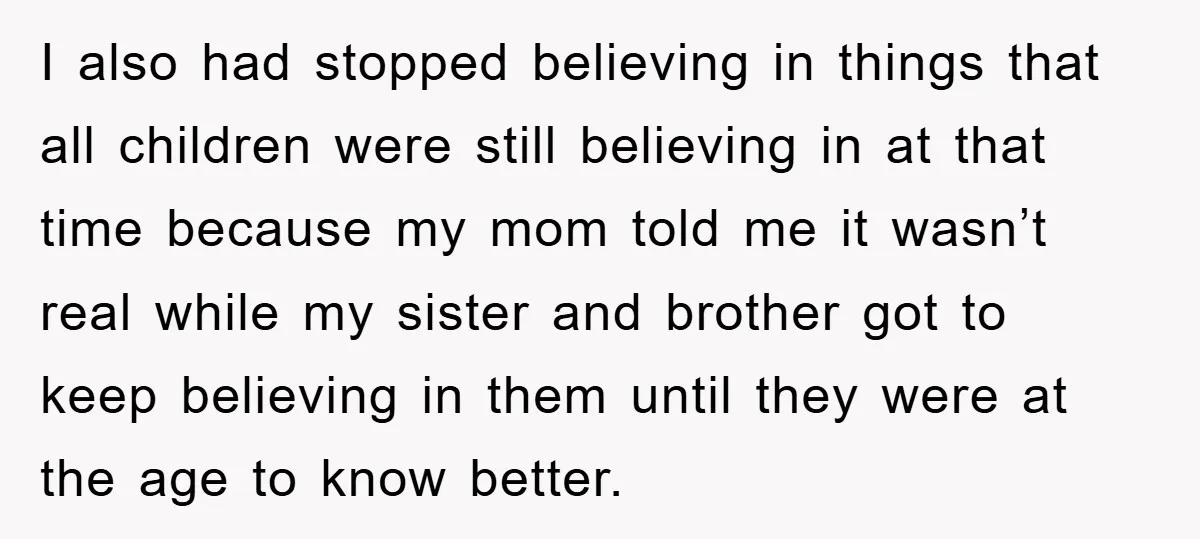 I also had stopped believing in things that all children were still believing in at that time because my mom told me it wasn’t real while my sister and brother...