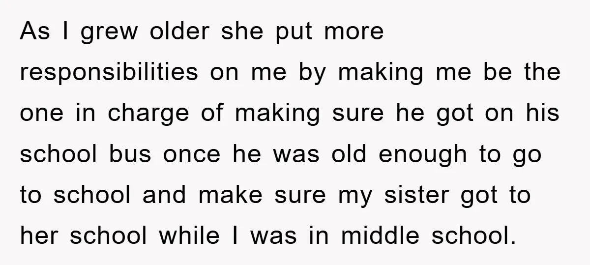 As I grew older she put more responsibilities on me by making me be the one in charge of making sure he got on his school bus once he was...