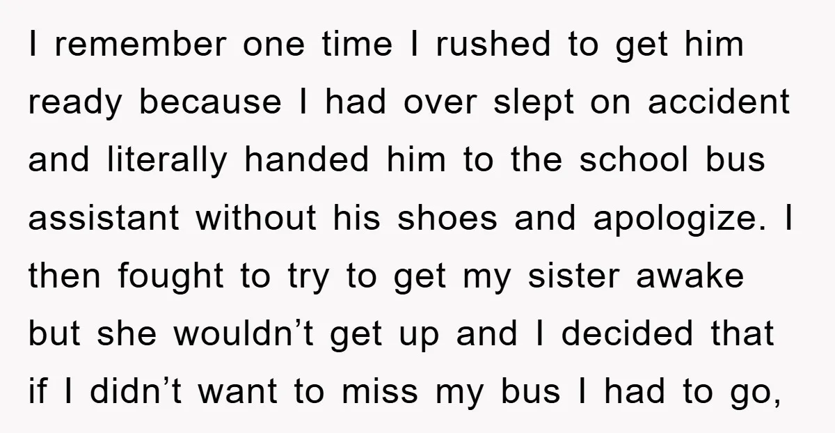 I remember one time I rushed to get him ready because I had over slept on accident and literally handed him to the school bus assistant without his shoes and...