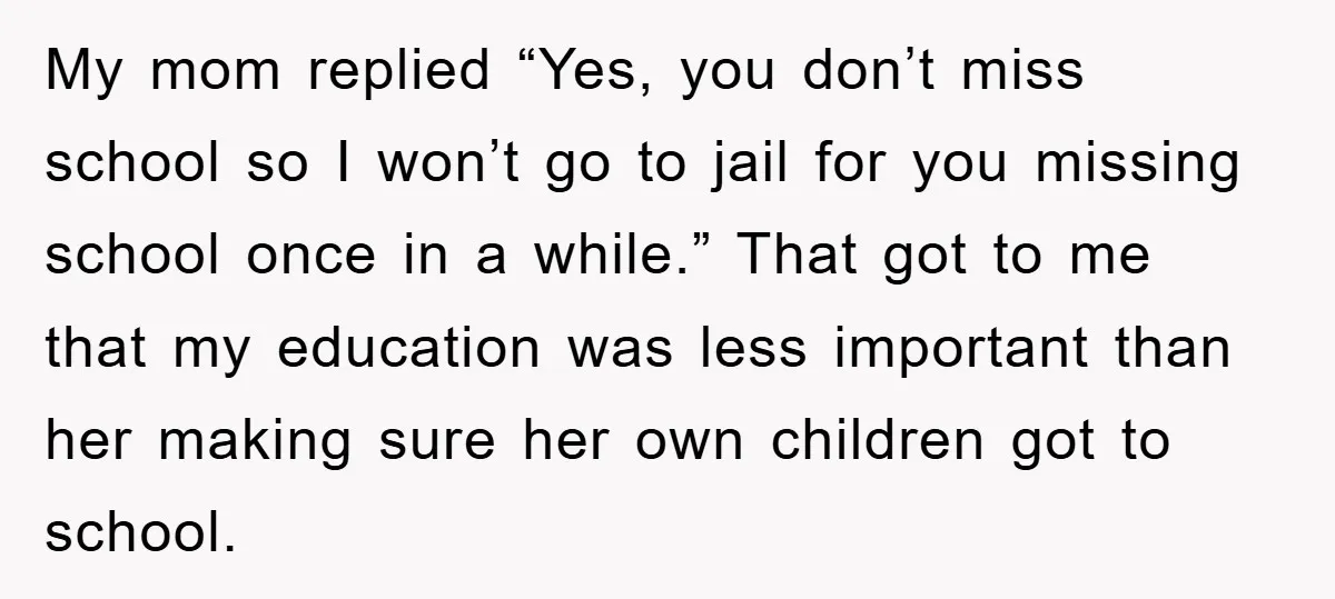 My mom replied “Yes, you don’t miss school so I won’t go to jail for you missing school once in a while.” That got to me that my education was...
