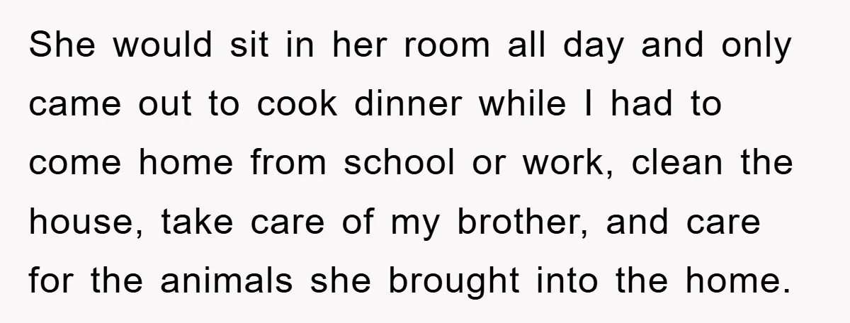 She would sit in her room all day and only came out to cook dinner while I had to come home from school or work, clean the house, take care...
