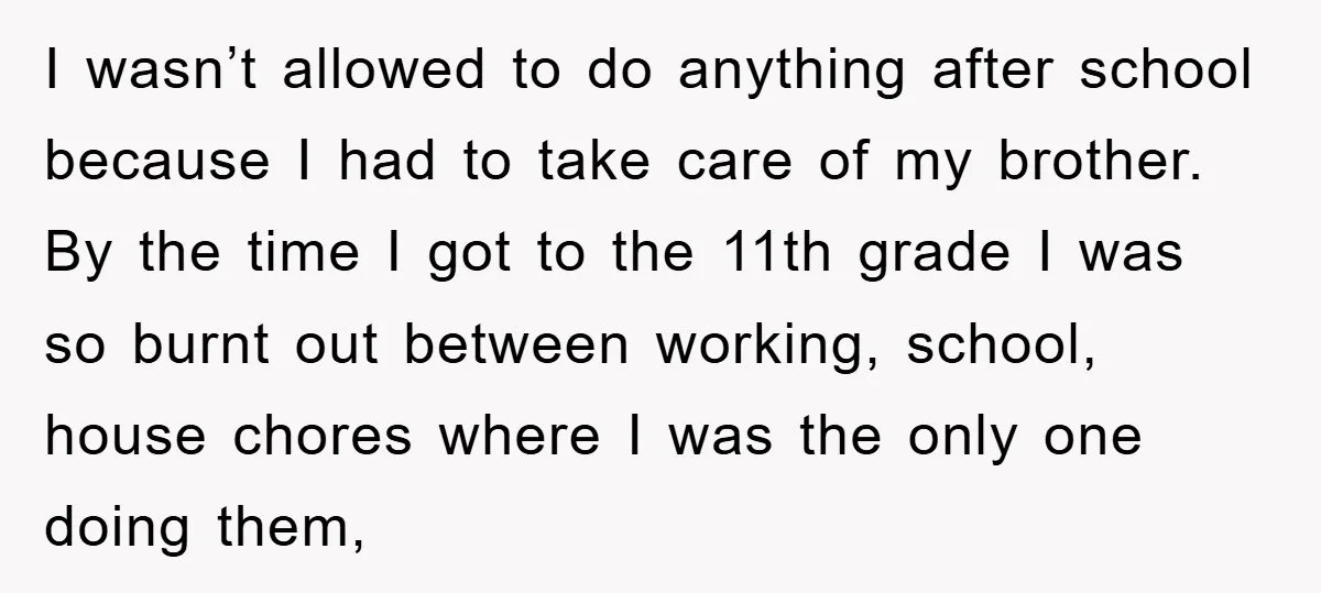 I wasn’t allowed to do anything after school because I had to take care of my brother. By the time I got to the 11th grade I was so burnt...