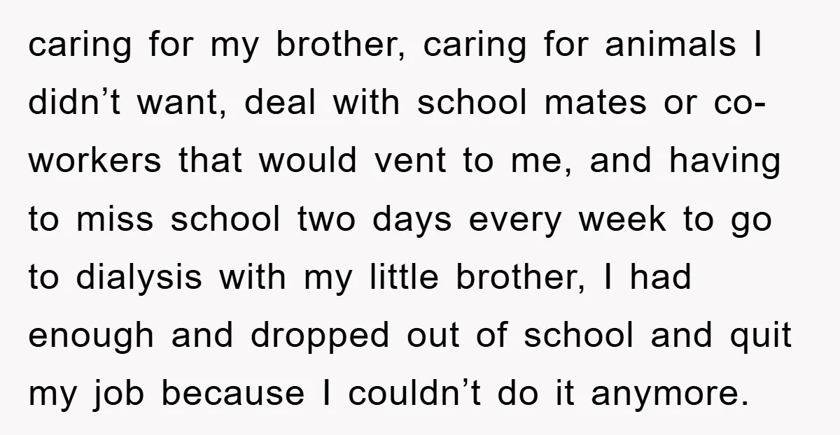 caring for my brother, caring for animals I didn’t want, deal with school mates or co-workers that would vent to me, and having to miss school two days every week...