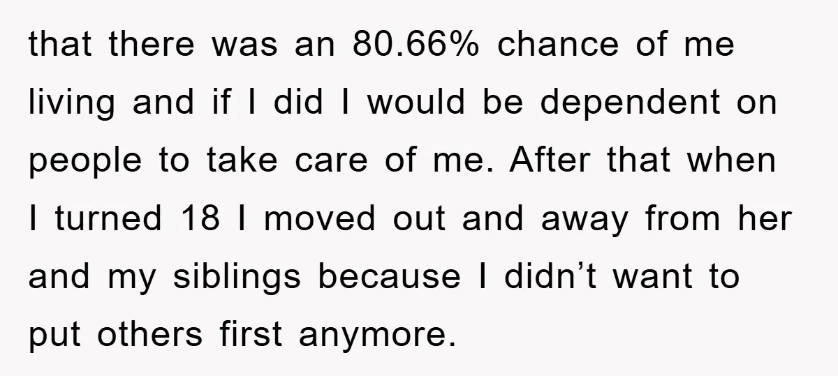 that there was an 80.66% chance of me living and if I did I would be dependent on people to take care of me. After that when I turned 18...