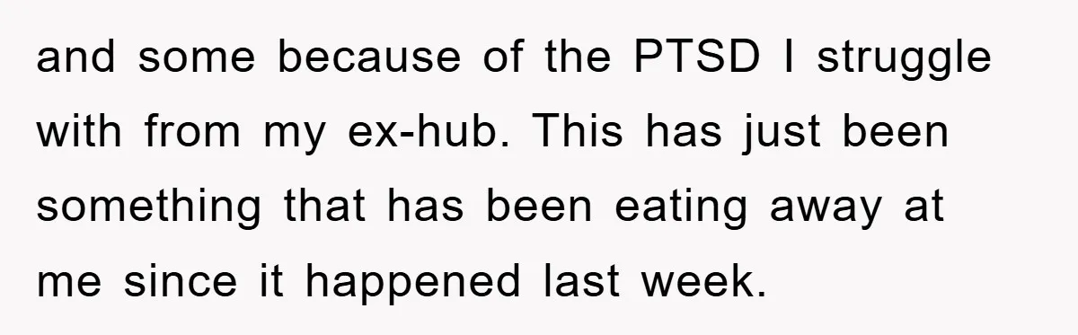 and some because of the PTSD I struggle with from my ex-hub. This has just been something that has been eating away at me since it happened last week.