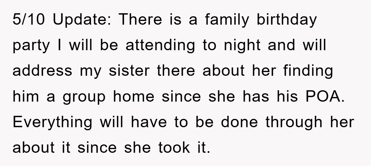 5/10 Update: There is a family birthday party I will be attending to night and will address my sister there about her finding him a group home since she has...