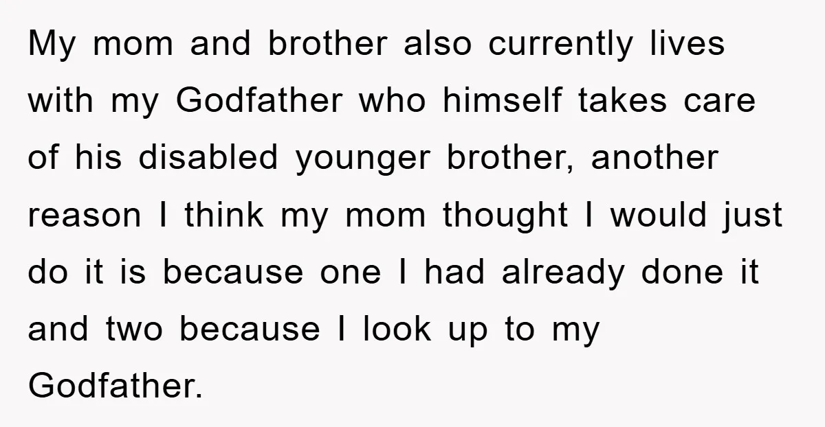 My mom and brother also currently lives with my Godfather who himself takes care of his disabled younger brother, another reason I think my mom thought I would just do...