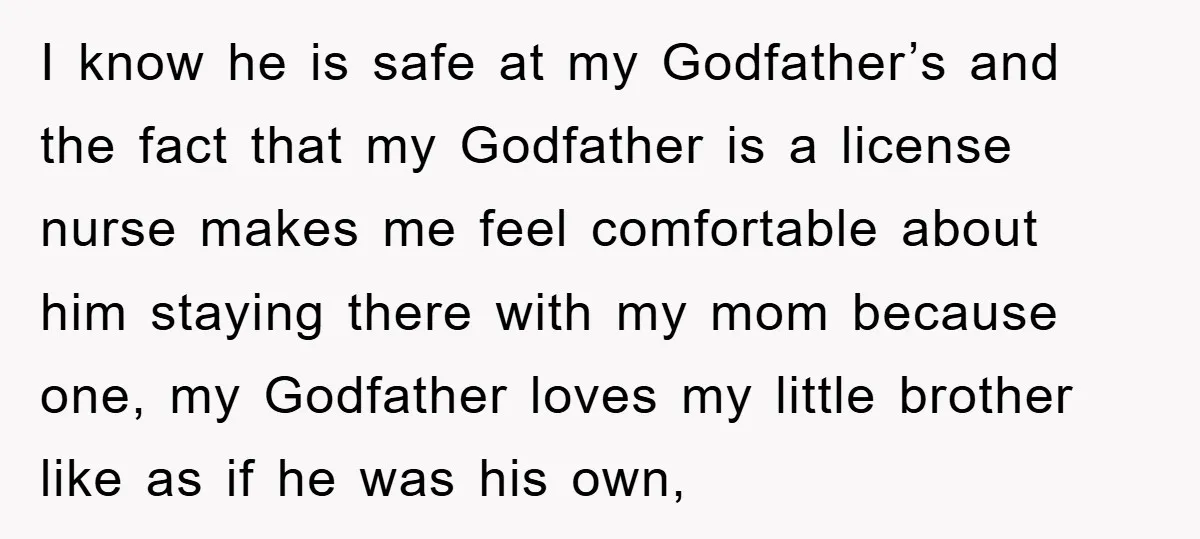 I know he is safe at my Godfather’s and the fact that my Godfather is a license nurse makes me feel comfortable about him staying there with my mom because...
