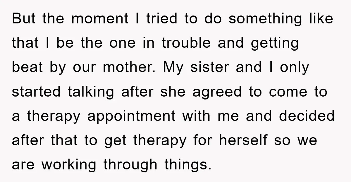 But the moment I tried to do something like that I be the one in trouble and getting beat by our mother. My sister and I only started talking after...