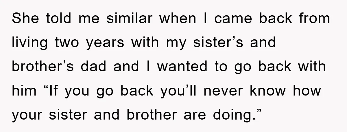 She told me similar when I came back from living two years with my sister’s and brother’s dad and I wanted to go back with him “If you go back...