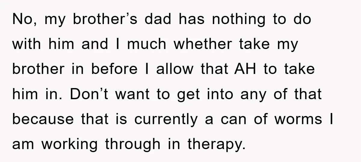 No, my brother’s dad has nothing to do with him and I much whether take my brother in before I allow that AH to take him in. Don’t want to...