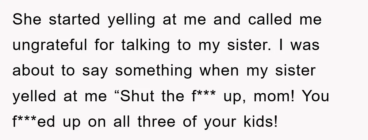 She started yelling at me and called me ungrateful for talking to my sister. I was about to say something when my sister yelled at me “Shut the f*** up,...