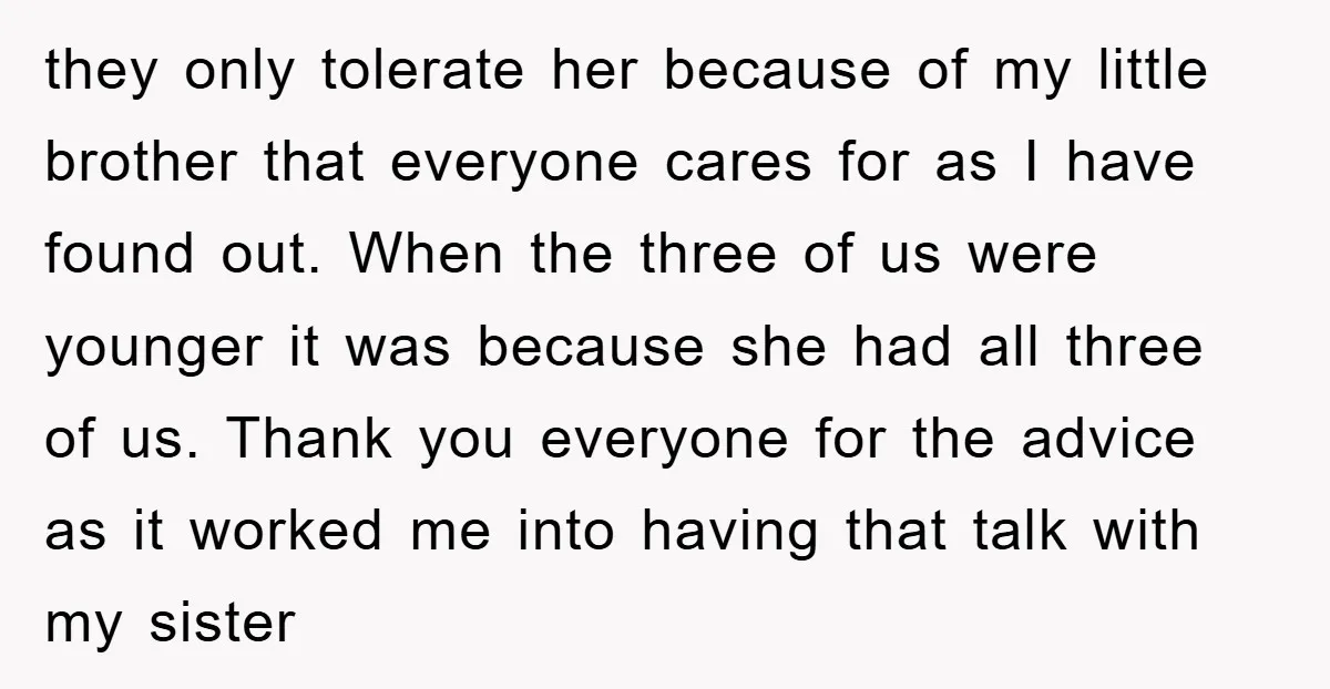 they only tolerate her because of my little brother that everyone cares for as I have found out. When the three of us were younger it was because she had...