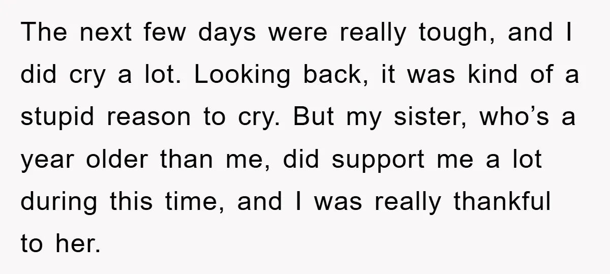 The next few days were really tough, and I did cry a lot. Looking back, it was kind of a stupid reason to cry. But my sister, who’s a year...