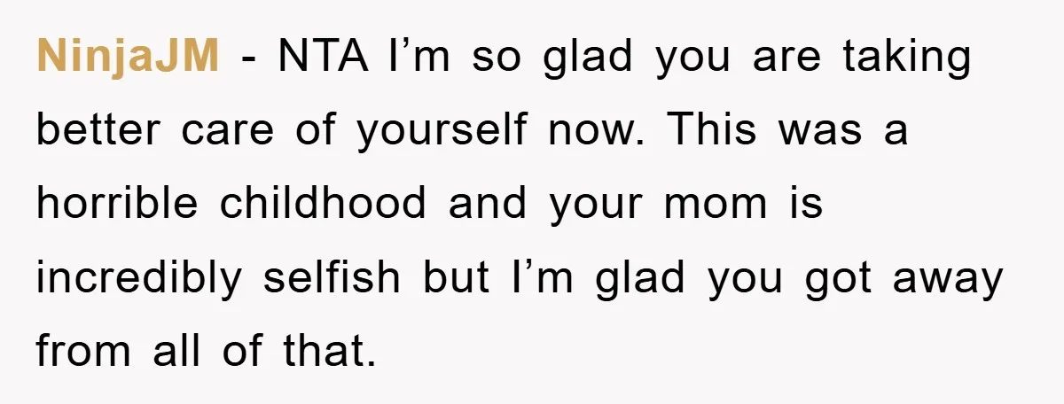 NinjaJM − NTA I’m so glad you are taking better care of yourself now. This was a horrible childhood and your mom is incredibly selfish but I’m glad you got...