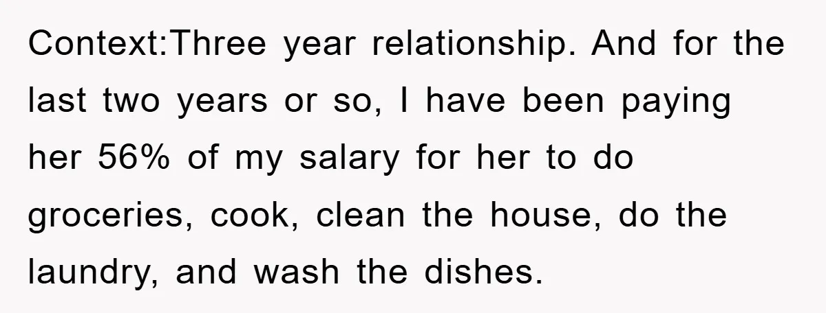Context:Three year relationship. And for the last two years or so, I have been paying her 56% of my salary for her to do groceries, cook, clean the house, do...