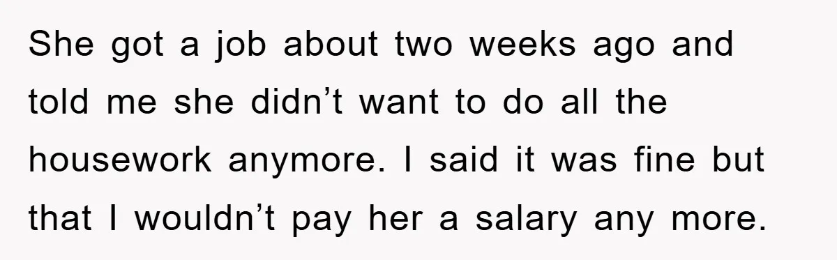 She got a job about two weeks ago and told me she didn’t want to do all the housework anymore. I said it was fine but that I wouldn’t pay...