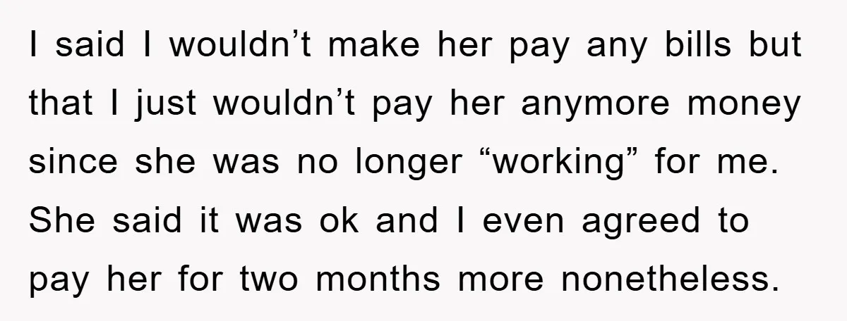 I said I wouldn’t make her pay any bills but that I just wouldn’t pay her anymore money since she was no longer “working” for me. She said it was...