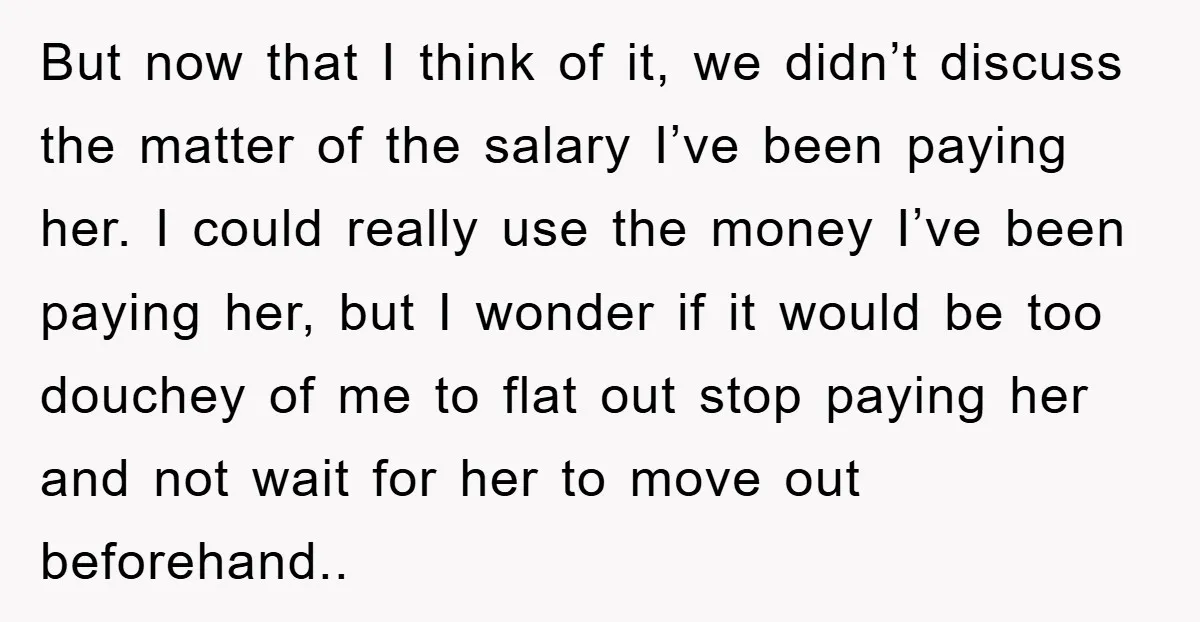 But now that I think of it, we didn’t discuss the matter of the salary I’ve been paying her. I could really use the money I’ve been paying her, but...