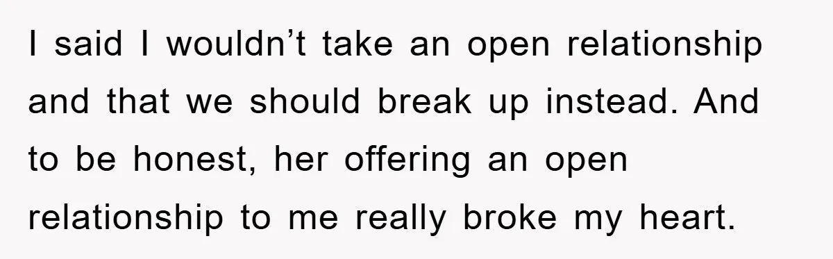 I said I wouldn’t take an open relationship and that we should break up instead. And to be honest, her offering an open relationship to me really broke my heart.