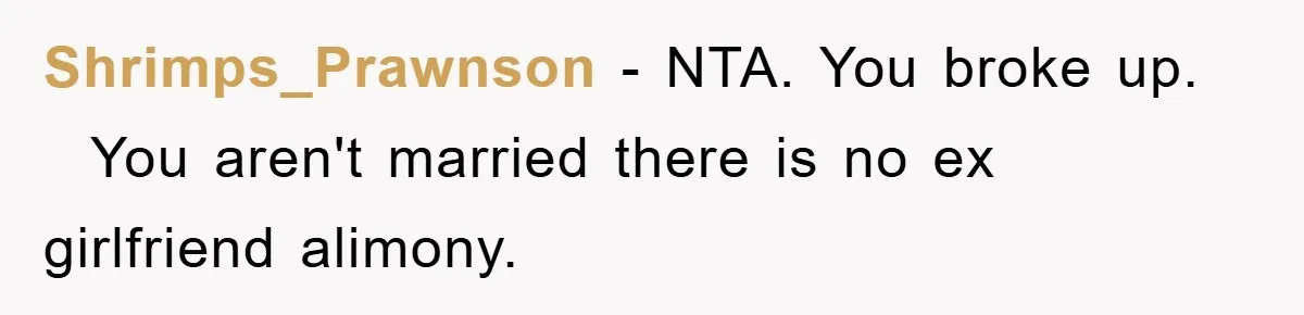 Shrimps_Prawnson − NTA. You broke up.   You aren't married there is no ex girlfriend alimony.