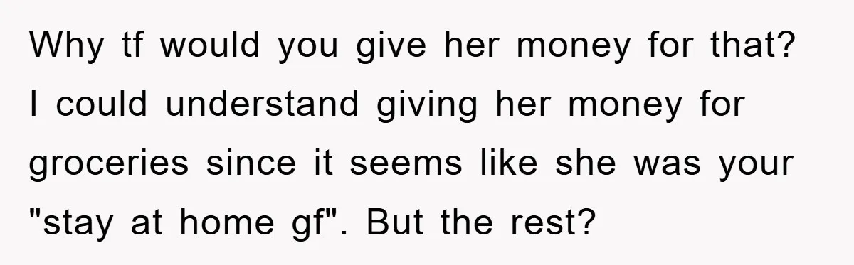 Why tf would you give her money for that? I could understand giving her money for groceries since it seems like she was your "stay at home gf". But the...