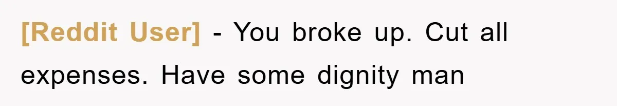 [Reddit User] − You broke up. Cut all expenses. Have some dignity man