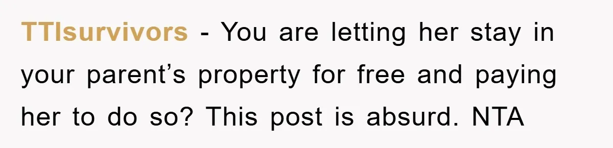 TTIsurvivors − You are letting her stay in your parent’s property for free and paying her to do so? This post is absurd. NTA