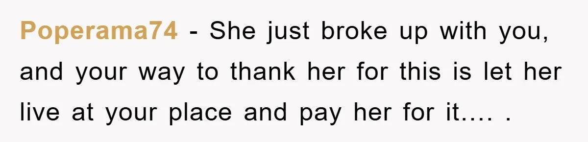 Poperama74 − She just broke up with you, and your way to thank her for this is let her live at your place and pay her for it…. .